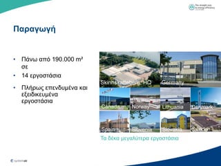 Παπαγυγή


• Πάλσ από 190.000 m²
  ζε
• 14 εξγνζηάζηα
                          Skinnskatteberg, HQ   Germany
• Πιήξσο επελδπκέλα θαη
  εμεηδηθεπκέλα
  εξγνζηάζηα
                          Canada     Norway     Lithuania   Denmark



                          Spain      Slovenia   Slovakia    Sweden
                          Σα δέθα κεγαιύηεξα εξγνζηάζηα


              Germany
 