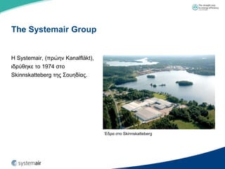 The Systemair Group


Η Systemair, (πξώελ Kanalfläkt),
ηδξύζεθε ην 1974 ζην
Skinnskatteberg ηεο ΢νπεδίαο.




                                   Έδξα ζην Skinnskatteberg
 