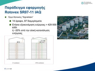 Παπάδειγμα εθαπμογήρ
Rotovex SR07-11 IAQ
 Έξγν Καηνηθίεο “Signalisten”

     14 όξνθνη, 87 δηακεξίζκαηα
     Δηήζηα εμνηθνλόκεζε ελέξγεηαο = 429 000
     kWh
     ή ~20% από ηελ νιηθή θαηαλάισζε
     ελέξγεηαο
 
