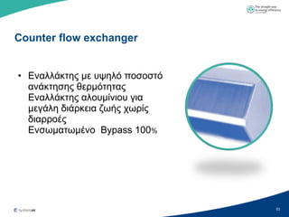 Counter flow exchanger


• Δλαιιάθηεο κε πςειό πνζνζηό
  αλάθηεζεο ζεξκόηεηαο
  Δλαιιάθηεο αινπκίληνπ γηα
  κεγάιε δηάξθεηα δσήο ρσξίο
  δηαξξνέο
  Δλζσκαησκέλν Bypass 100%




                                53
 