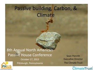 Passive 
building, 
Carbon, 
& 
Climate 
Sean 
Penrith 
Execu:ve 
Director 
The 
Climate 
Trust 
8th 
Annual 
North 
American 
Passive 
House 
Conference 
October 
17, 
2013 
PiHsburgh, 
Pennsylvania 
 