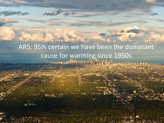 AR5: 
95% 
certain 
we 
have 
been 
the 
dominant 
cause 
for 
warming 
since 
1950s 
 