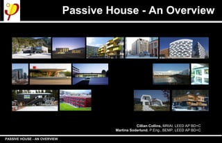 PASSIVE HOUSE - AN OVERVIEW
Passive House - An Overview
Cillian Collins, MRIAI, LEED AP BD+C
Martina Soderlund, P.Eng., BEMP, LEED AP BD+C
 
