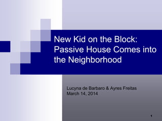 1
New Kid on the Block:
Passive House Comes into
the Neighborhood
Lucyna de Barbaro & Ayres Freitas
March 15, 2014
 
