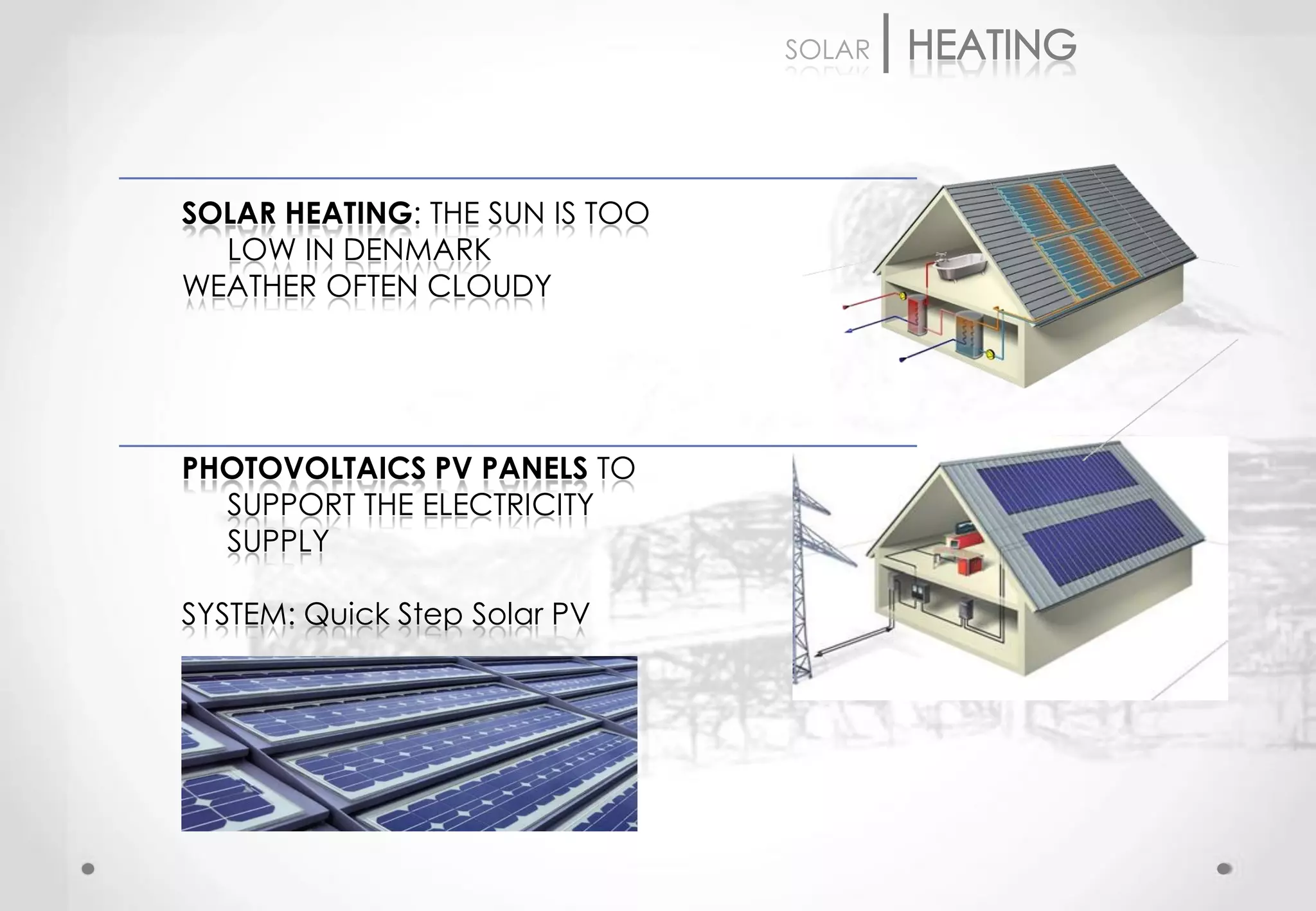 SOLAR




SOLAR HEATING: THE SUN IS TOO
  LOW IN DENMARK
WEATHER OFTEN CLOUDY




PHOTOVOLTAICS PV PANELS TO
  SUPPORT THE ELECTRICITY
  SUPPLY

SYSTEM: Quick Step Solar PV
 