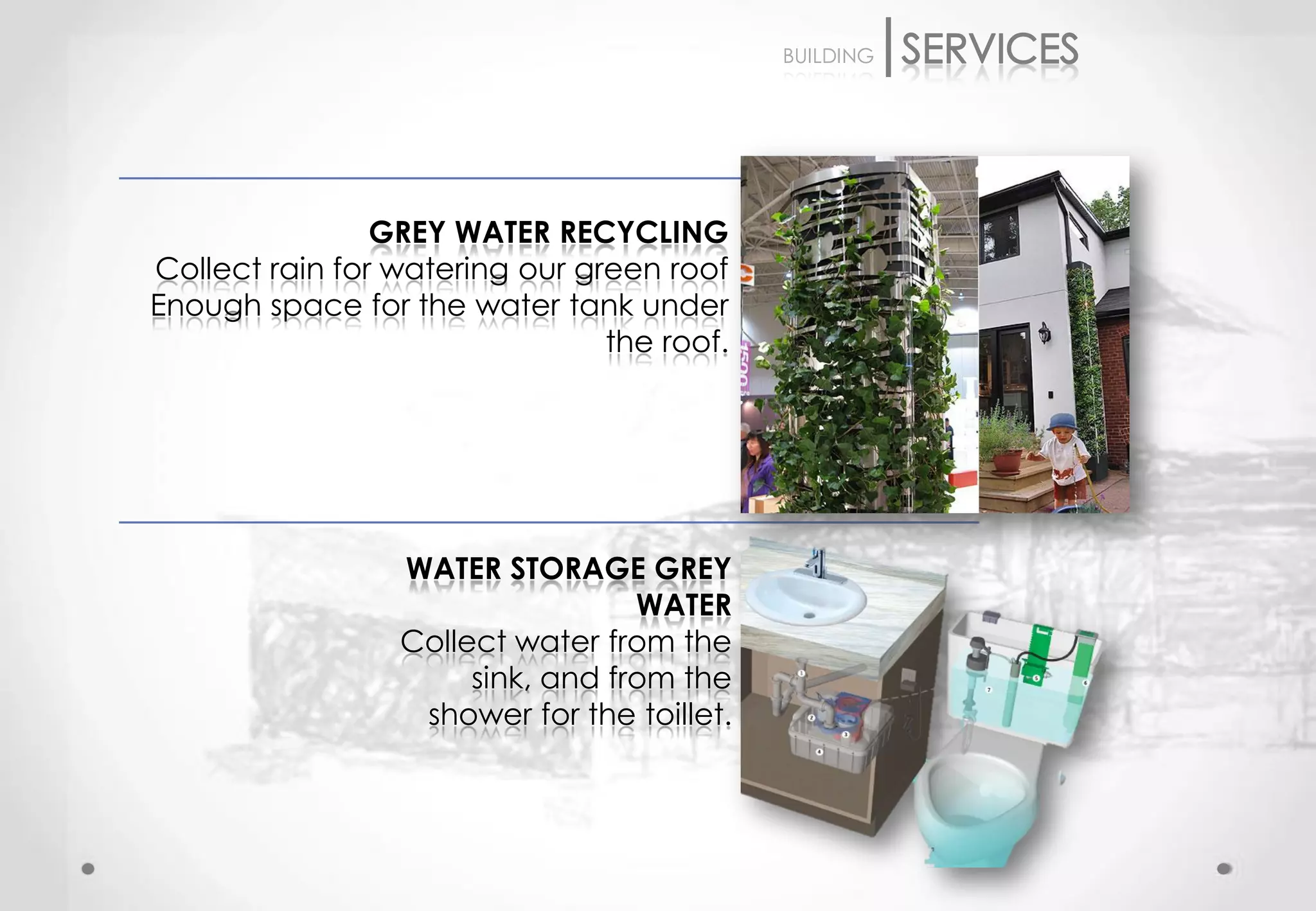 BUILDING




                GREY WATER RECYCLING
Collect rain for watering our green roof
Enough space for the water tank under
                                the roof.




                 WATER STORAGE GREY
                                  WATER
                 Collect water from the
                      sink, and from the
                  shower for the toillet.
 