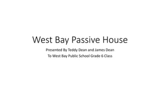 West Bay Passive House
Presented By Teddy Dean and James Dean
To West Bay Public School Grade 6 Class
 