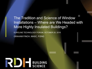 1
The Tradition and Science of Window
Installations – Where are We Headed with
More Highly Insulated Buildings?
EUROLINE TECHNOLOGY FORUM, OCTOBER 20, 2016
GRAHAM FINCH, MASC, P.ENG
 