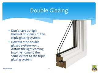 Double Glazing


            Don’t have as high
            thermal efficiency of the
            triple glazing system.
            However the double
            glazed system wont
            distort the light coming
            into the home to the
            same extent as the triple
            glazing system.

Barry Mattimoe                          25
 
