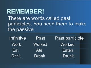REMEMBER!
There are words called past
participles. You need them to make
the passive.
Infinitive Past Past participle
Work Worked Worked
Eat Ate Eaten
Drink Drank Drunk
 