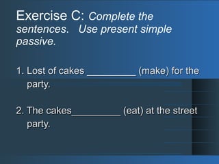 Exercise C: Complete the
sentences. Use present simple
passive.
1. Lost of cakes _________ (make) for the1. Lost of cakes _________ (make) for the
party.party.
2. The cakes_________ (eat) at the street2. The cakes_________ (eat) at the street
party.party.
 