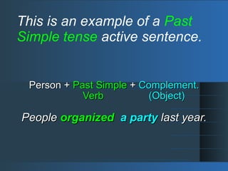 This is an example of a Past
Simple tense active sentence.
Person +Person + Past SimplePast Simple ++ Complement.Complement.
VerbVerb (Object)(Object)
PeoplePeople organizedorganized a partya party last year.last year.
 
