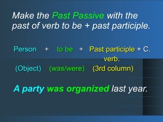 Make the Past Passive with the
past of verb to be + past participle.
PersonPerson ++ to beto be ++ Past participlePast participle + C.+ C.
verbverb..
(Object)(Object) (was/were)(was/were) (3rd column)(3rd column)
A party was organized last year.
 