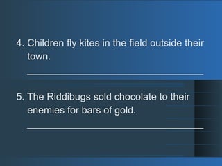 4. Children fly kites in the field outside their
town.
________________________________
5. The Riddibugs sold chocolate to their
enemies for bars of gold.
________________________________
 