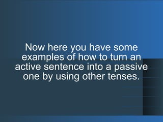 Now here you have some
examples of how to turn an
active sentence into a passive
one by using other tenses.
 