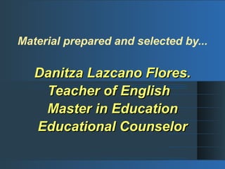 Material prepared and selected by...
Danitza Lazcano Flores.Danitza Lazcano Flores.
Teacher of EnglishTeacher of English
Master in EducationMaster in Education
Educational CounselorEducational Counselor
 