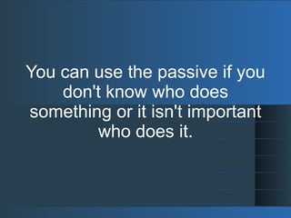 You can use the passive if you
don't know who does
something or it isn't important
who does it.
 