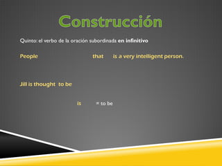 Quinto: el verbo de la oración subordinada en infinitivo
People

that

Jill is thought to be
is

= to be

is a very intelligent person.

 