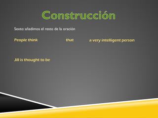 Sexto: añadimos el resto de la oración
People think

Jill is thought to be

that

a very intelligent person

 