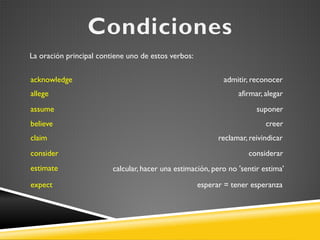 La oración principal contiene uno de estos verbos:
acknowledge
allege

admitir, reconocer
afirmar, alegar

assume

suponer

believe

creer

claim

reclamar, reivindicar

consider

considerar

estimate

calcular, hacer una estimación, pero no 'sentir estima'

expect

esperar = tener esperanza

 
