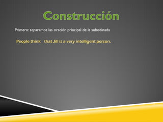 Primero: separamos las oración principal de la subodinada
People think that Jill is a very intelligent person.

 