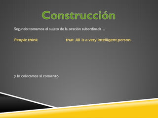 Segundo: tomamos el sujeto de la oración subordinada…
People think

y lo colocamos al comienzo.

that Jill is a very intelligent person.

 