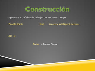 y ponemos 'to be' después del sujeto, en ese mismo tiempo
People think

that

is a very intelligent person.

Jill is
To be = Present Simple

 