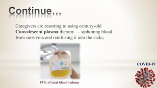 Caregivers are resorting to using century-old
Convalescent plasma therapy — siphoning blood
from survivors and reinfusing it into the sick[3]
COVID-19
 