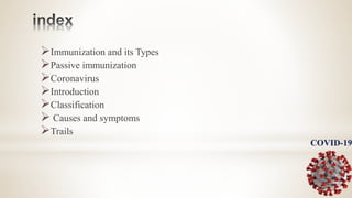 Immunization and its Types
Passive immunization
Coronavirus
Introduction
Classification
 Causes and symptoms
Trails
 