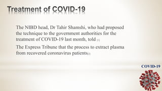 The NIBD head, Dr Tahir Shamshi, who had proposed
the technique to the government authorities for the
treatment of COVID-19 last month, told [1]
The Express Tribune that the process to extract plasma
from recovered coronavirus patients[2]
COVID-19
 
