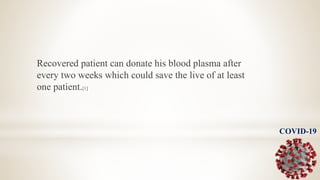 Recovered patient can donate his blood plasma after
every two weeks which could save the live of at least
one patient.[1]
COVID-19
 