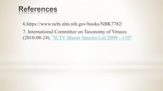 6.https://www.ncbi.nlm.nih.gov/books/NBK7782/
7. International Committee on Taxonomy of Viruses
(2010-08-24). "ICTV Master Species List 2009—v10"
 