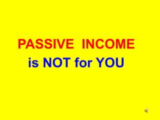 PASSIVE  INCOME  is NOT for YOU 