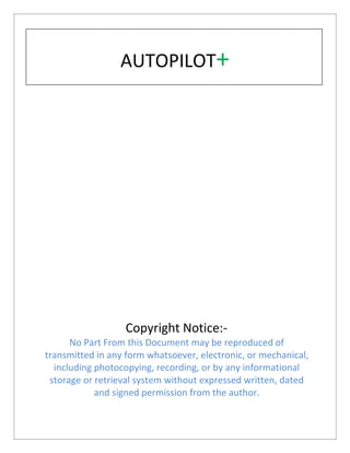 AUTOPILOT+
Copyright Notice:-
No Part From this Document may be reproduced of
transmitted in any form whatsoever, electronic, or mechanical,
including photocopying, recording, or by any informational
storage or retrieval system without expressed written, dated
and signed permission from the author.
 