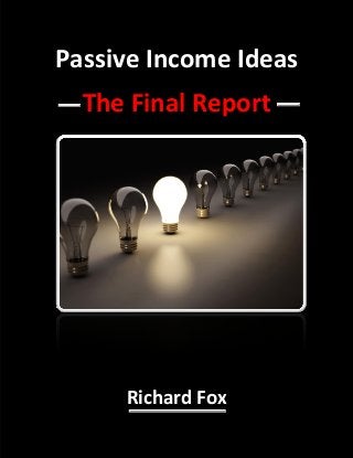 Passive Income Ideas
The Final Report
Richard Fox
 