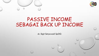PASSIVE INCOME
SEBAGAI BACK UP INCOME
dr. Sigit Setyawadi SpOG
 