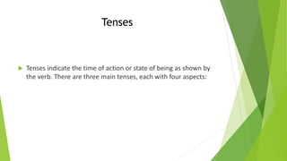Tenses
 Tenses indicate the time of action or state of being as shown by
the verb. There are three main tenses, each with four aspects:
 