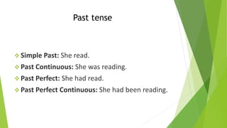 Past tense
❖ Simple Past: She read.
❖ Past Continuous: She was reading.
❖ Past Perfect: She had read.
❖ Past Perfect Continuous: She had been reading.
 