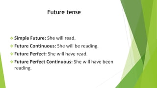 Future tense
❖ Simple Future: She will read.
❖ Future Continuous: She will be reading.
❖ Future Perfect: She will have read.
❖ Future Perfect Continuous: She will have been
reading.
 