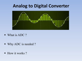 Analog to Digital Converter
 What is ADC ?
 Why ADC is needed ?
 How it works ?
 