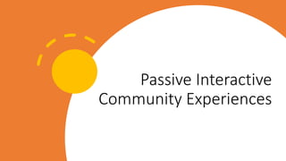 Passive Interactive
Community Experiences
 