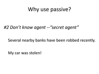 Why use passive?
#2 Don’t know agent --“secret agent”
Several nearby banks have been robbed recently.
My car was stolen!