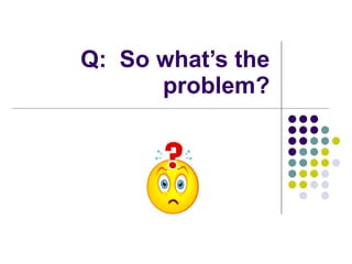 Q:  So what’s the problem? 