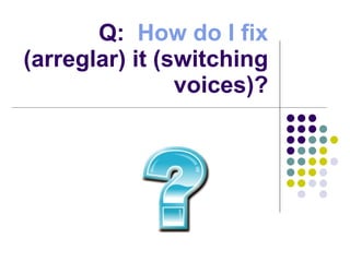 Q:  How do I fix  (arreglar) it (switching voices)? 