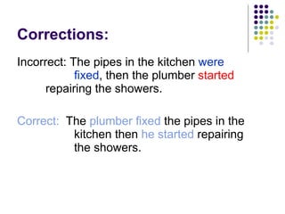 Corrections: Incorrect: The pipes in the kitchen  were  fixed , then the plumber  started   repairing the showers. Correct:   The  plumber fixed  the pipes in the  kitchen then  he started  repairing  the showers. 