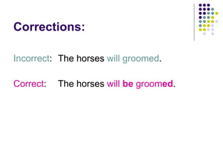 Corrections: Incorrect : The horses  will groomed . Correct :  The horses  will  be  groom ed . 
