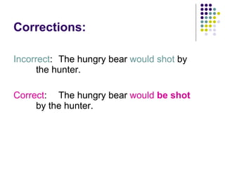Corrections: Incorrect :  The hungry bear  would shot  by  the hunter.  Correct :  The hungry bear  would  be   shot   by the hunter.  
