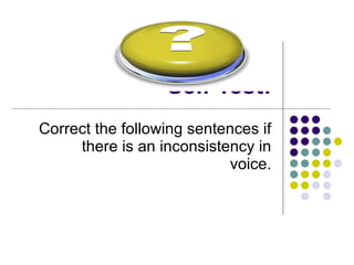 Self Test: Correct the following sentences if there is an inconsistency in voice. 