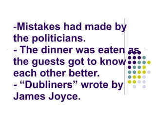 Mistakes had made by the politicians.  - The dinner was eaten as the guests got to know each other better. - “Dubliners” wrote by James Joyce.  