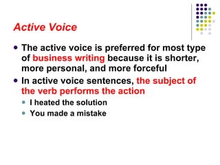 Active Voice The active voice is preferred for most type of  business writing  because it is shorter, more personal, and more forceful In active voice sentences,  the subject of the verb performs the action I heated the solution You made a mistake  